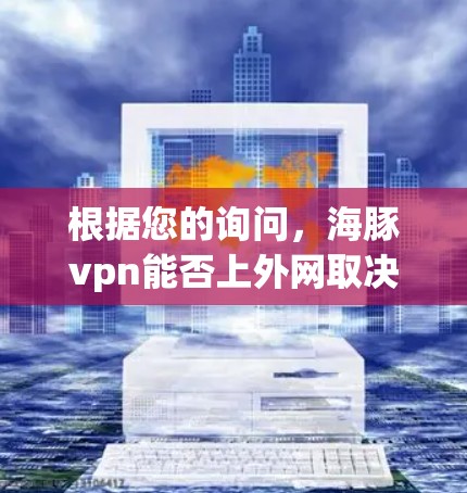 根据您的询问，海豚vpn能否上外网取决于以下几个方面
