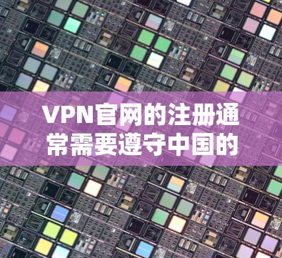 VPN官网的注册通常需要遵守中国的法律法规，特别是在网络安全和隐私保护方面。以下是关于VPN官网注册的一些关键点