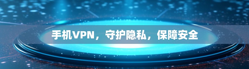 手机VPN,守护隐私,保障安全