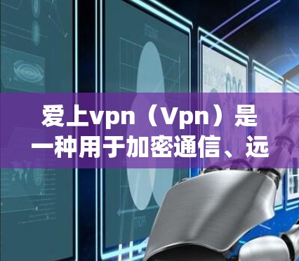 爱上vpn（Vpn）是一种用于加密通信、远程办公等目的的网络服务，主要提供加密文件传输、视频会议、聊天等功能。以下是一些关于VPN的一些关键点