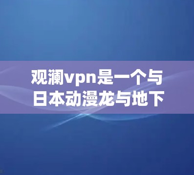 观澜vpn是一个与日本动漫龙与地下城相关的娱乐软件，提供多种互动活动和购买功能。以下是详细的步骤说明