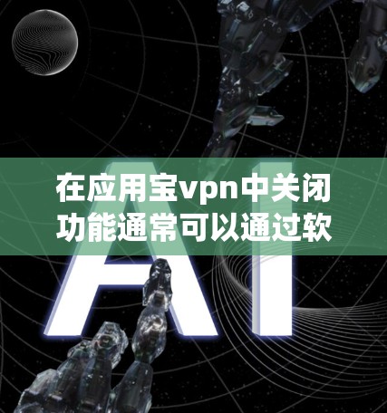 在应用宝vpn中关闭功能通常可以通过软件的设置或应用管理界面来实现。以下是一些常见步骤，适用于大多数版本的宝VPN