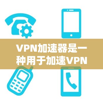 VPN加速器是一种用于加速VPN流量的软件，用于提升网络速度和稳定性。包年是指购买了一定数量的使用时间，通常包括每天、每周或者每月的使用次数