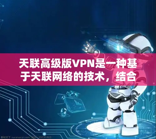 天联高级版VPN是一种基于天联网络的技术，结合了云服务和NAT技术，提供全面的网络访问解决方案。以下是关于天联高级版VPN的详细信息