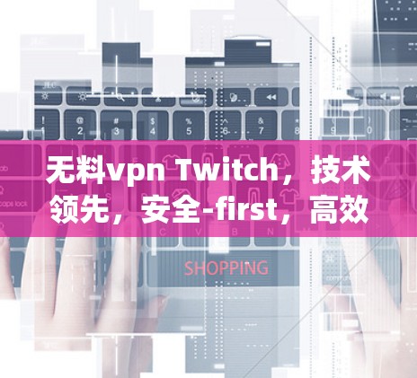 无料vpn Twitch，技术领先，安全-first，高效便捷的通信解决方案
