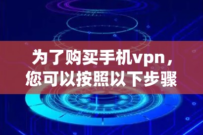 为了购买手机vpn，您可以按照以下步骤进行