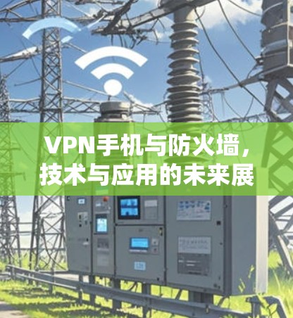 VPN手机与防火墙，技术与应用的未来展望
