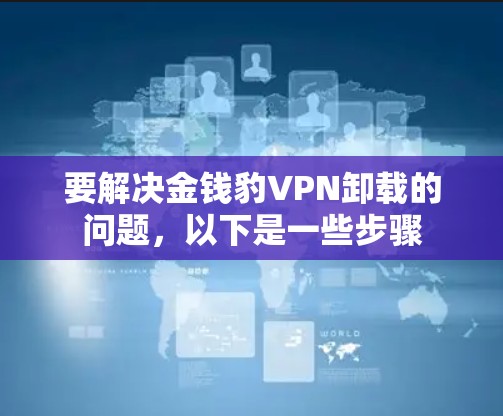 要解决金钱豹VPN卸载的问题，以下是一些步骤