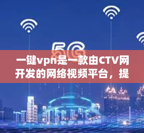 一键vpn是一款由CTV网开发的网络视频平台,提供在线观看的视频内容。关于一键vpn的排行,通常指的是平台的排名情况,具体排名可能因平台数据整理方式不同而有所差异。以下是一些常见的排行