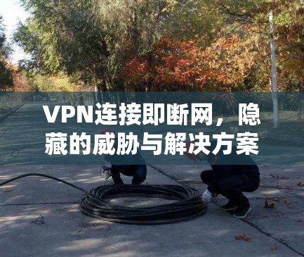 VPN连接即断网,隐藏的威胁与解决方案