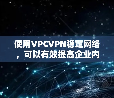 使用VPCVPN稳定网络，可以有效提高企业内的通信和数据传输效率，同时保障数据的安全性和可靠性。以下是详细的步骤和建议
