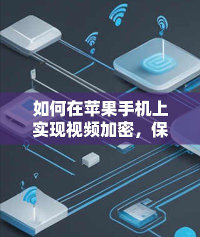 如何在苹果手机上实现视频加密，保护隐私与安全的双重保障