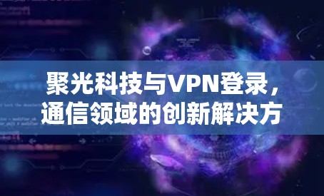 聚光科技与VPN登录，通信领域的创新解决方案
