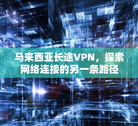 马来西亚长途VPN，探索网络连接的另一条路径