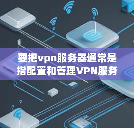 要把vpn服务器通常是指配置和管理VPN服务器,包括设置防火墙、管理访问控制列表、设置重连策略等。以下是常见的配置步骤