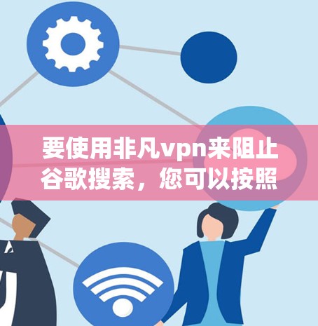 要使用非凡vpn来阻止谷歌搜索,您可以按照以下步骤操作