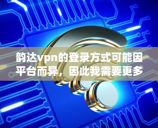 韵达vpn的登录方式可能因平台而异,因此我需要更多信息来准确回答。通常,登录可以通过以下方式实现