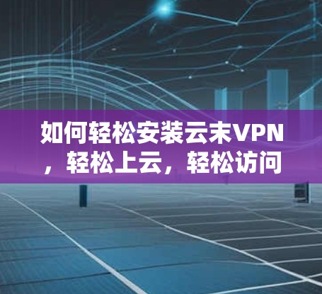 如何轻松安装云末VPN，轻松上云，轻松访问