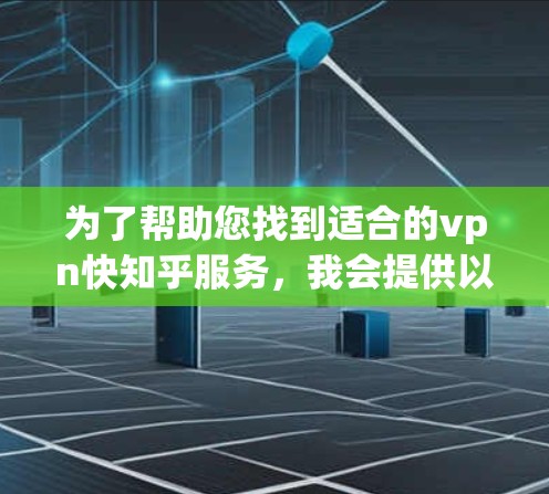 为了帮助您找到适合的vpn快知乎服务,我会提供以下信息