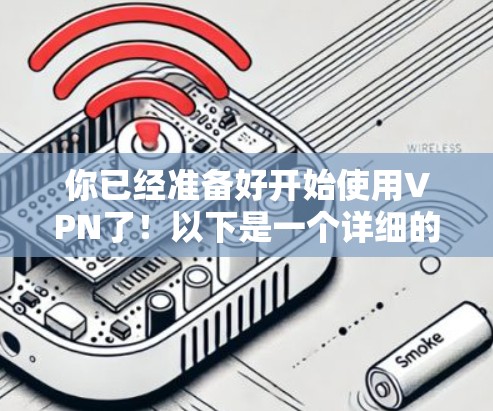 你已经准备好开始使用VPN了！以下是一个详细的步骤指南，帮助你顺利使用VPN