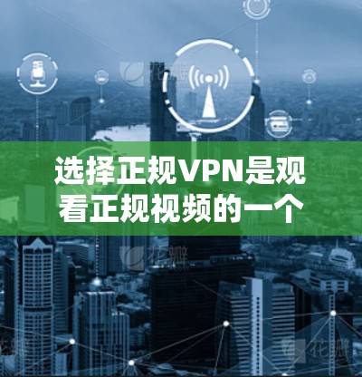 选择正规VPN是观看正规视频的一个重要步骤，以下是一些关键建议和信息，帮助您更好地使用VPN