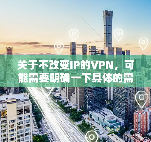 关于不改变IP的VPN，可能需要明确一下具体的需求。以下是一些可能的解释和解决方案
