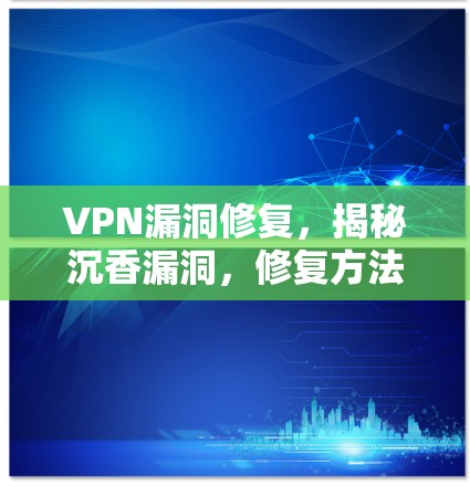 VPN漏洞修复,揭秘沉香漏洞,修复方法与解决方案