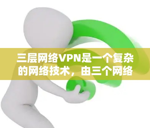 三层网络VPN是一个复杂的网络技术，由三个网络层（网络层、传输层、应用层）组成，旨在通过多层连接和加密技术，提供安全的网络访问。以下是关于三层网络VPN的详细信息