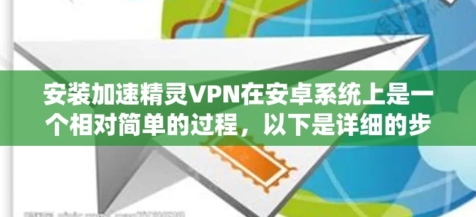 安装加速精灵VPN在安卓系统上是一个相对简单的过程，以下是详细的步骤说明