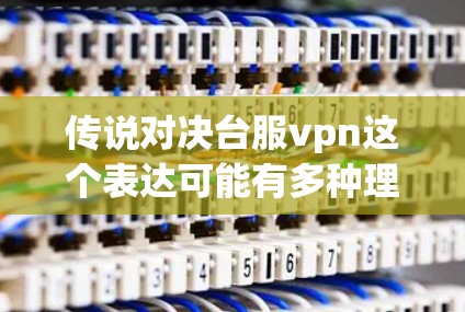 传说对决台服vpn这个表达可能有多种理解，具体含义取决于上下文。以下是一些可能的解释和建议
