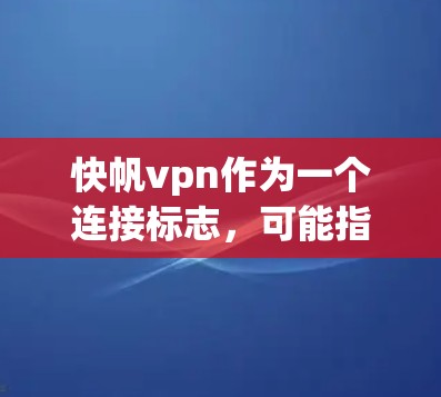 快帆vpn作为一个连接标志，可能指的是某种特定的技术、品牌或产品。以下是对该标志含义的逐步解释