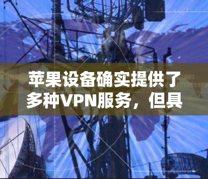 苹果设备确实提供了多种VPN服务，但具体服务情况和价格可能因平台而异。以下是一些苹果提供的VPN服务及其特点