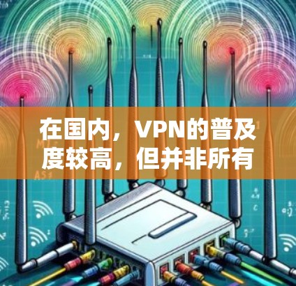 在国内,VPN的普及度较高,但并非所有用户都有VPN服务。以下是一些关于国内VPN的情况和建议