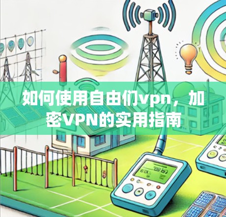 如何使用自由们vpn，加密VPN的实用指南
