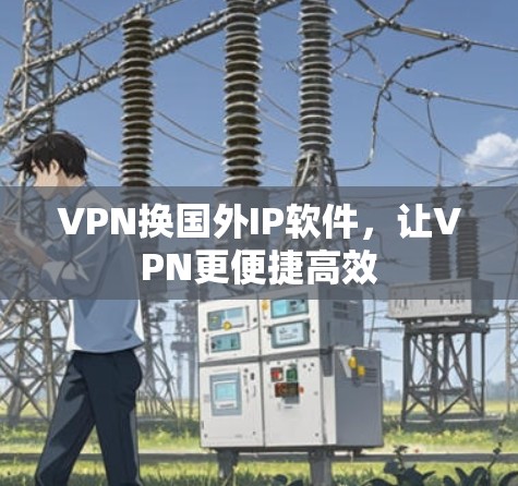 VPN换国外IP软件,让VPN更便捷高效