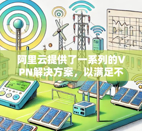 阿里云提供了一系列的VPN解决方案，以满足不同用户的需求。以下是一些主要的VPN产品和服务