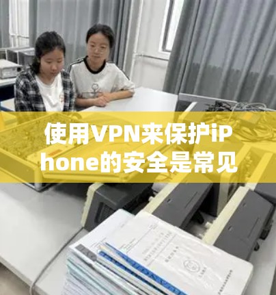 使用VPN来保护iPhone的安全是常见的步骤,特别是当你的数据不被他人访问时。以下是一些步骤和注意事项,帮助你使用VPN