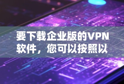 要下载企业版的VPN软件,您可以按照以下步骤进行
