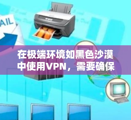 在极端环境如黑色沙漠中使用VPN，需要确保网络连接稳定、可靠，并且具备高带宽、低延迟和安全功能。以下是一些在极端环境下适合的VPN服务