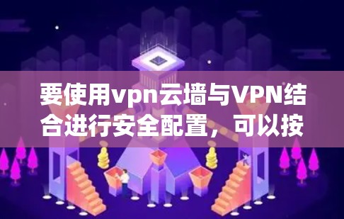 要使用vpn云墙与VPN结合进行安全配置，可以按照以下步骤操作