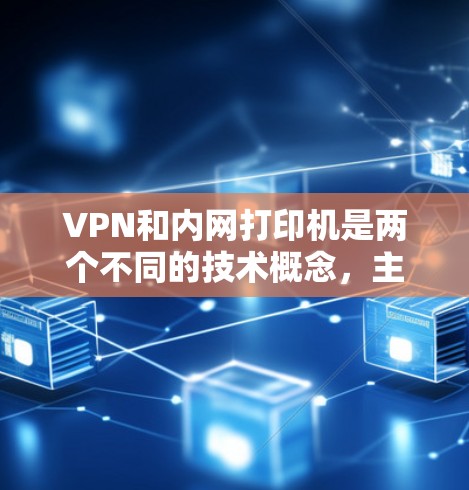 VPN和内网打印机是两个不同的技术概念,主要用于不同领域,但它们之间可能存在一定的联系和潜在的应用场景。以下是关于它们的详细分析