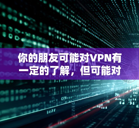 你的朋友可能对VPN有一定的了解,但可能对如何正确使用它存在一些疑问。以下是一些详细的建议,帮助他更好地管理和使用VPN,以确保他可以在手机上享受先锋游戏