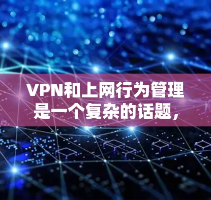 VPN和上网行为管理是一个复杂的话题,涉及安全、隐私和个人责任。以下是一些关键点和建议,帮助您更好地理解和管理自己的上网行为