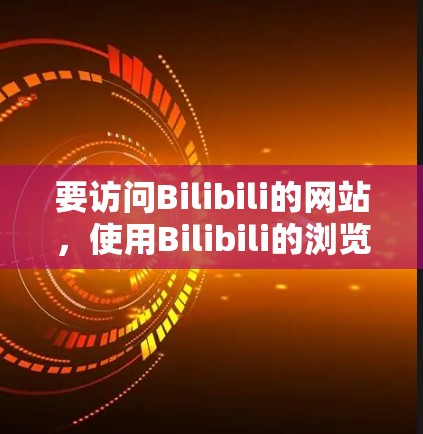要访问Bilibili的网站，使用Bilibili的浏览器会自动支持VPN功能，无需额外安装插件。以下是详细的步骤指南