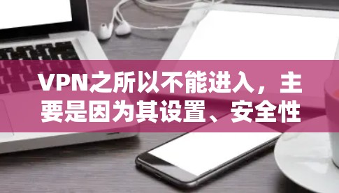 VPN之所以不能进入,主要是因为其设置、安全性和技术上的限制。以下是详细的解释