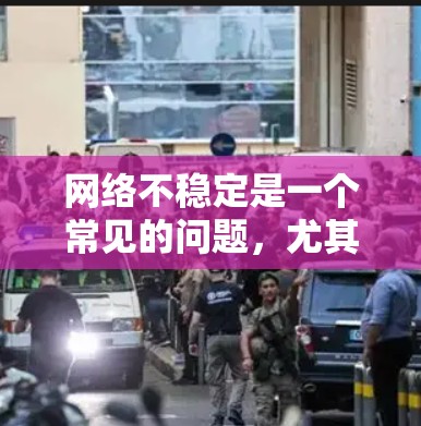 网络不稳定是一个常见的问题,尤其是在使用需要快速连接的软件或服务时。以下是几种可能的原因以及如何解决这些问题
