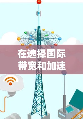 在选择国际带宽和加速VPN服务时，以下是一些关键点和建议，帮助你更好地理解和操作