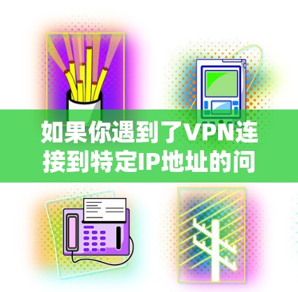 如果你遇到了VPN连接到特定IP地址的问题,可能需要按照以下步骤进行检查和解决