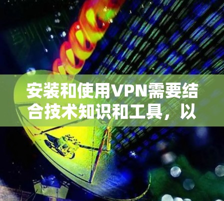 安装和使用VPN需要结合技术知识和工具,以下是一个逐步指南