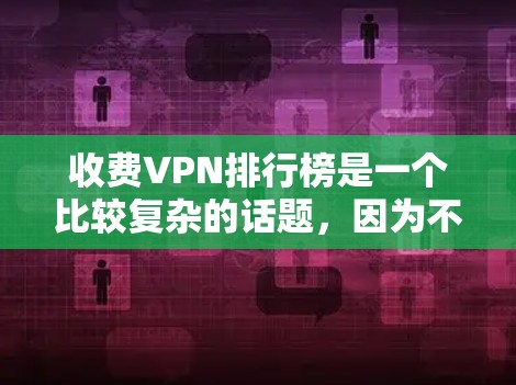 收费VPN排行榜是一个比较复杂的话题,因为不同的VPN服务有不同的定价策略和功能限制。以下是一些常见的收费VPN推荐,并涵盖一些关键点,帮助你更好地选择